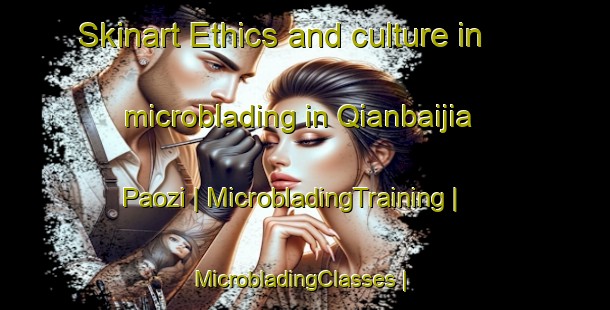Skinart Ethics and culture in microblading in Qianbaijia Paozi | MicrobladingTraining | MicrobladingClasses | SkinartTraining-China